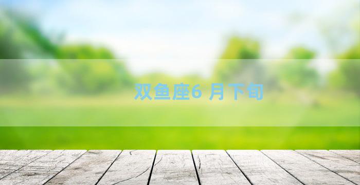 双鱼座6 月下旬